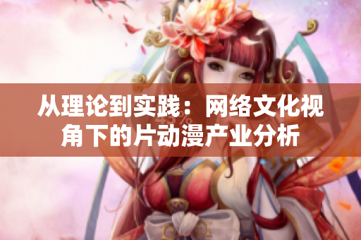 从理论到实践：网络文化视角下的片动漫产业分析