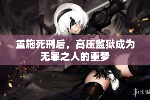重施死刑后，高压监狱成为无罪之人的噩梦