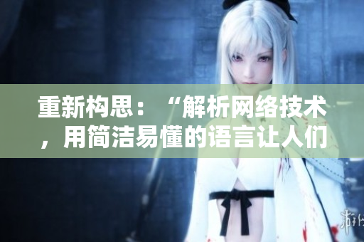 重新构思：“解析网络技术，用简洁易懂的语言让人们易于理解”