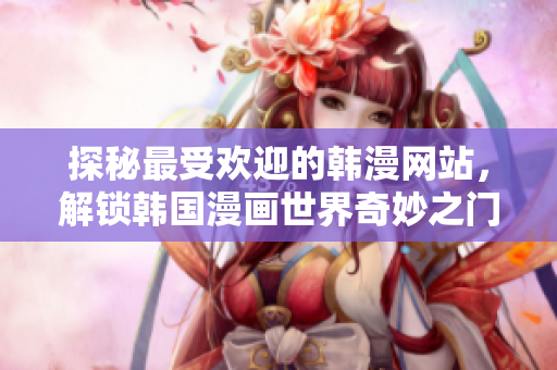 探秘最受欢迎的韩漫网站，解锁韩国漫画世界奇妙之门！