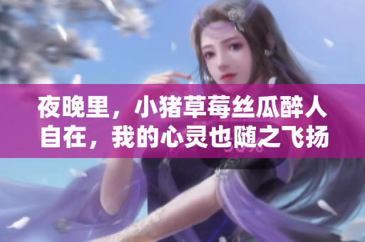 夜晚里，小猪草莓丝瓜醉人自在，我的心灵也随之飞扬