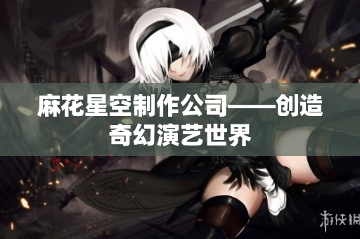 麻花星空制作公司——创造奇幻演艺世界