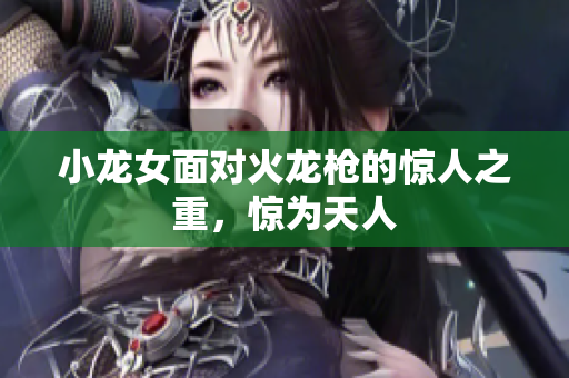 小龙女面对火龙枪的惊人之重，惊为天人