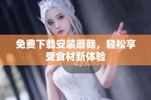 免费下载安装蘑菇，轻松享受食材新体验