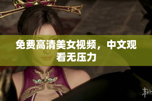 免费高清美女视频，中文观看无压力