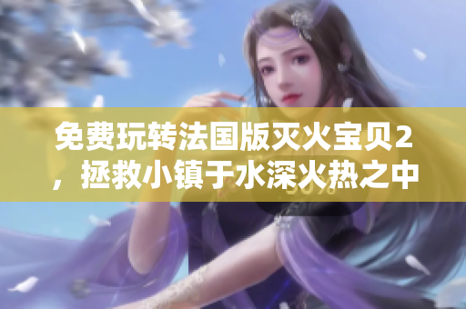 免费玩转法国版灭火宝贝2，拯救小镇于水深火热之中！