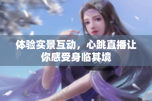 体验实景互动，心跳直播让你感受身临其境
