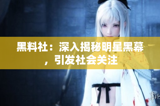 黑料社：深入揭秘明星黑幕，引发社会关注