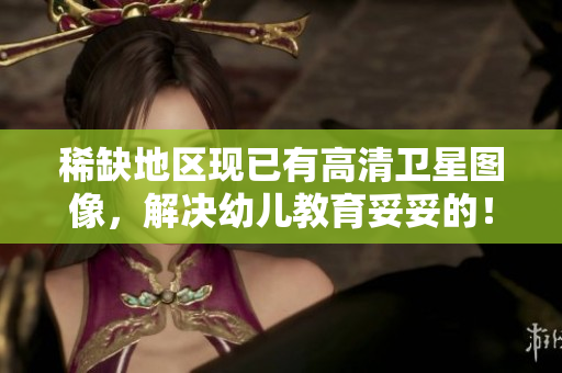 稀缺地区现已有高清卫星图像，解决幼儿教育妥妥的！