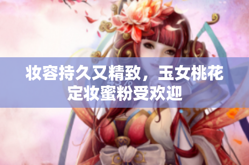 妆容持久又精致，玉女桃花定妆蜜粉受欢迎