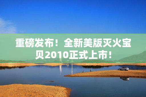 重磅发布！全新美版灭火宝贝2010正式上市！