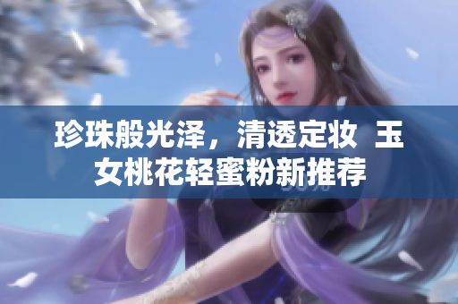 珍珠般光泽，清透定妆  玉女桃花轻蜜粉新推荐