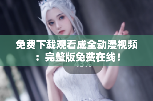 免费下载观看成全动漫视频：完整版免费在线！