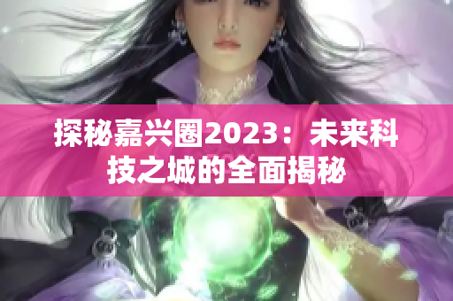 探秘嘉兴圈2023：未来科技之城的全面揭秘