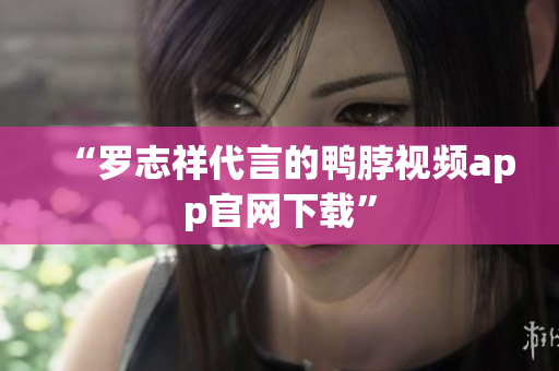 “罗志祥代言的鸭脖视频app官网下载”