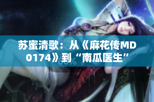 苏蜜清歌：从《麻花传MD0174》到“南瓜医生”