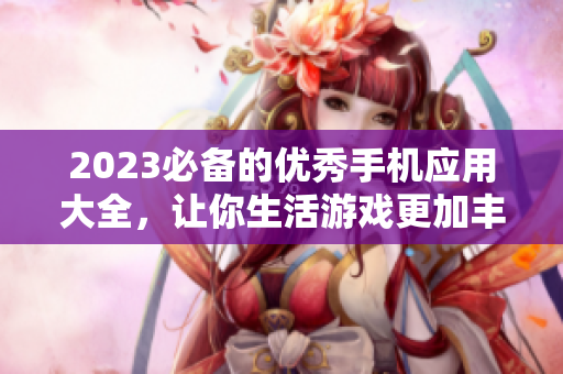2023必备的优秀手机应用大全，让你生活游戏更加丰富！