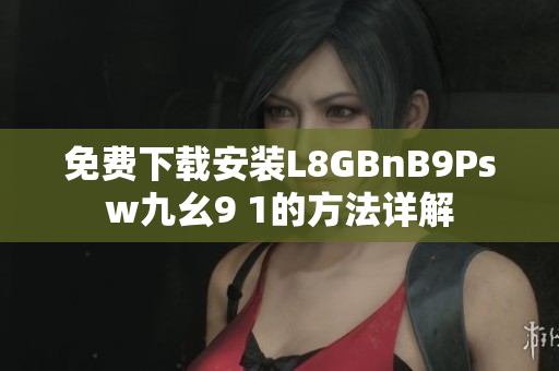 免费下载安装L8GBnB9Psw九幺9 1的方法详解