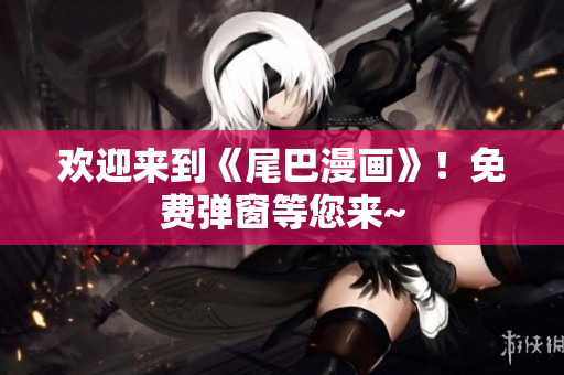 欢迎来到《尾巴漫画》！免费弹窗等您来~
