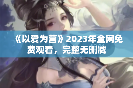 《以爱为营》2023年全网免费观看，完整无删减