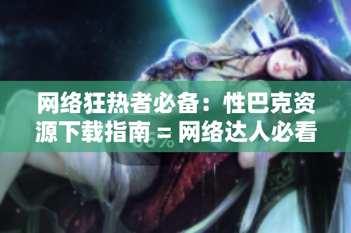 网络狂热者必备：性巴克资源下载指南 = 网络达人必看：性巴克资源下载攻略