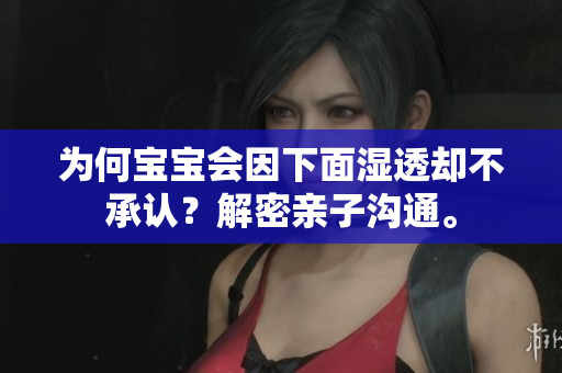 为何宝宝会因下面湿透却不承认？解密亲子沟通。