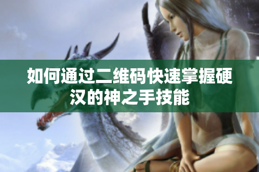 如何通过二维码快速掌握硬汉的神之手技能