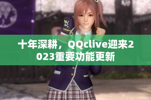 十年深耕，QQclive迎来2023重要功能更新