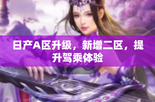 日产A区升级，新增二区，提升驾乘体验