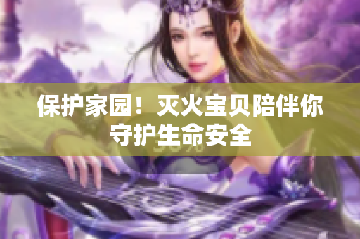 保护家园！灭火宝贝陪伴你守护生命安全
