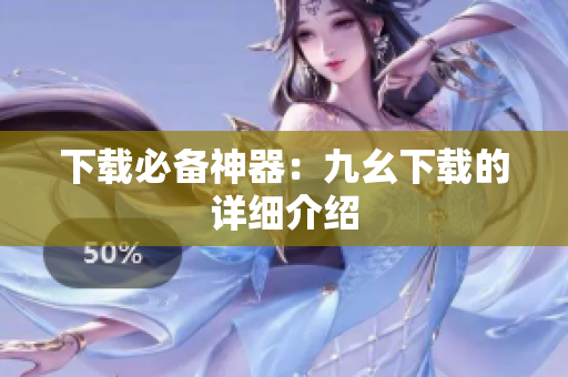 下载必备神器：九幺下载的详细介绍