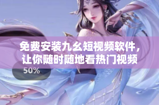 免费安装九幺短视频软件，让你随时随地看热门视频