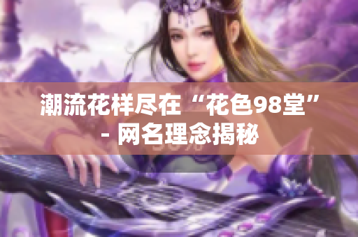 潮流花样尽在“花色98堂”- 网名理念揭秘