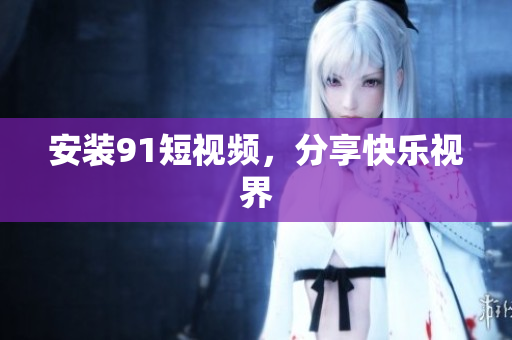 安装9.1短视频，分享快乐视界