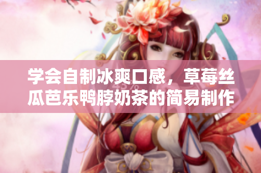 学会自制冰爽口感，草莓丝瓜芭乐鸭脖奶茶的简易制作！