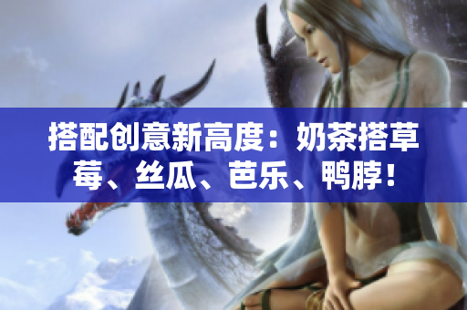 搭配创意新高度：奶茶搭草莓、丝瓜、芭乐、鸭脖！