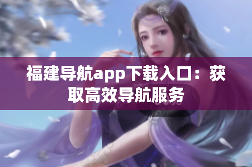 福建导航app下载入口：获取高效导航服务