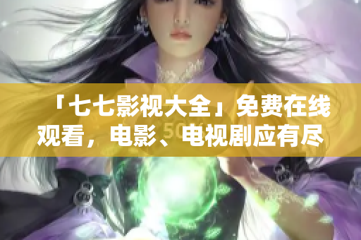 「七七影视大全」免费在线观看，电影、电视剧应有尽有！