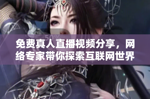 免费真人直播视频分享，网络专家带你探索互联网世界