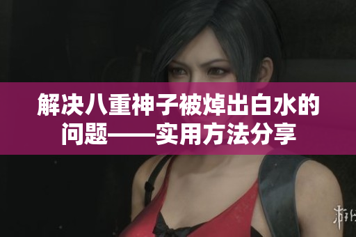 解决八重神子被焯出白水的问题——实用方法分享