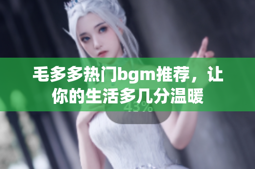 毛多多热门bgm推荐，让你的生活多几分温暖