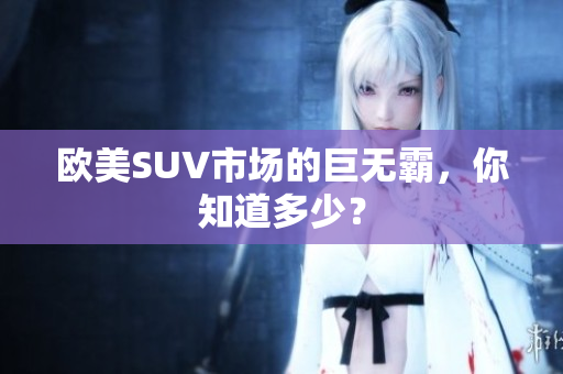 欧美SUV市场的巨无霸，你知道多少？