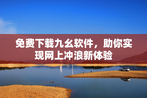 免费下载九幺软件，助你实现网上冲浪新体验