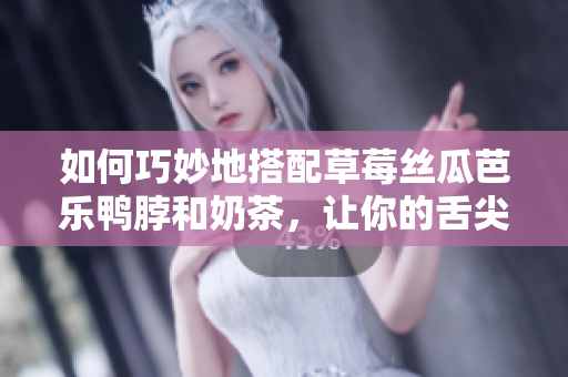 如何巧妙地搭配草莓丝瓜芭乐鸭脖和奶茶，让你的舌尖上的美食更加完美？