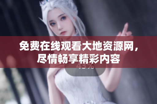 免费在线观看大地资源网，尽情畅享精彩内容