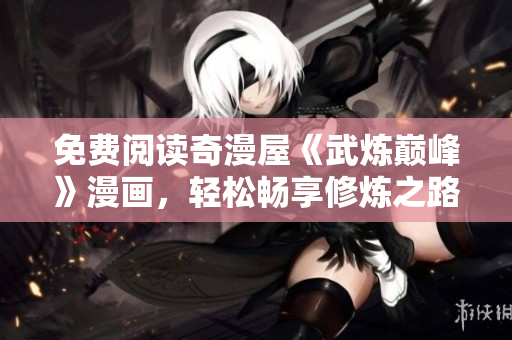 免费阅读奇漫屋《武炼巅峰》漫画，轻松畅享修炼之路