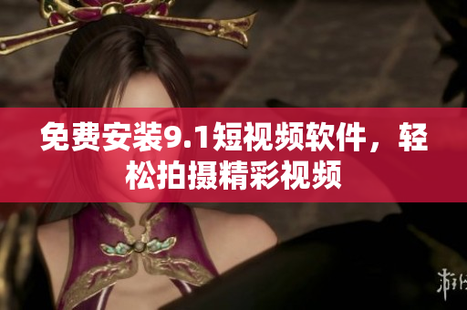 免费安装9.1短视频软件，轻松拍摄精彩视频