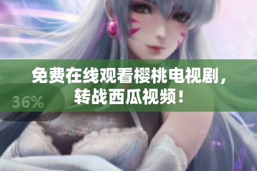 免费在线观看樱桃电视剧，转战西瓜视频！