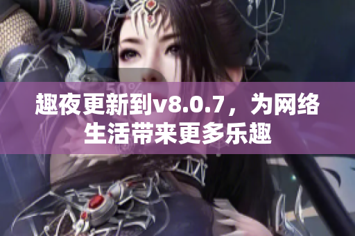 趣夜更新到v8.0.7，为网络生活带来更多乐趣