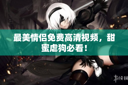 最美情侣免费高清视频，甜蜜虐狗必看！